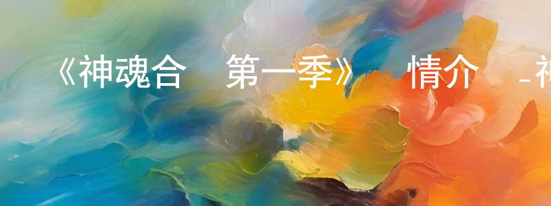 陳冬妹發布《神魂合體第一季》詳情介紹_神魂合體第一季已完結在線觀看_神魂合體第一季迅雷下載_日漫